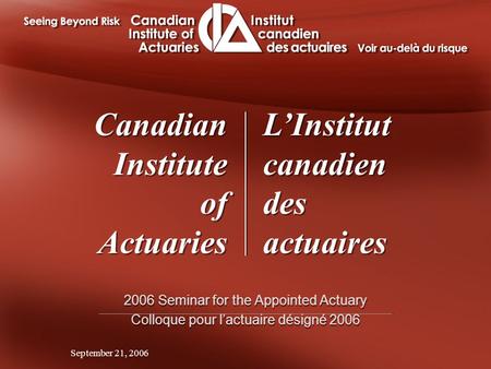 September 21, 2006 2006 Seminar for the Appointed Actuary Colloque pour l’actuaire désigné 2006 2006 Seminar for the Appointed Actuary Colloque pour l’actuaire.