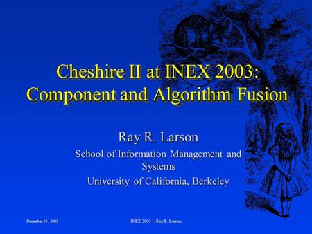 December 16, 2003 INEX 2003 -- Ray R. Larson Cheshire II at INEX 2003: Component and Algorithm Fusion Ray R. Larson School of Information Management and.