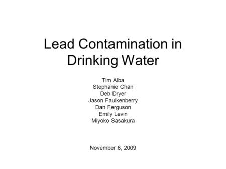 Lead Contamination in Drinking Water Tim Alba Stephanie Chan Deb Dryer Jason Faulkenberry Dan Ferguson Emily Levin Miyoko Sasakura November 6, 2009.