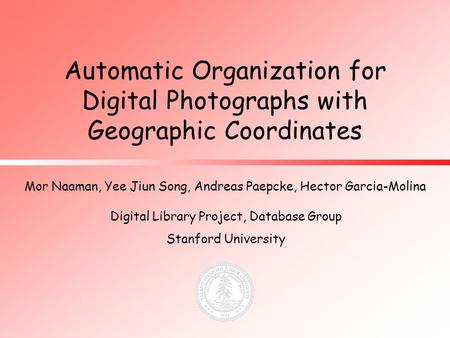 Mor Naaman, Yee Jiun Song, Andreas Paepcke, Hector Garcia-Molina Digital Library Project, Database Group Stanford University Automatic Organization for.