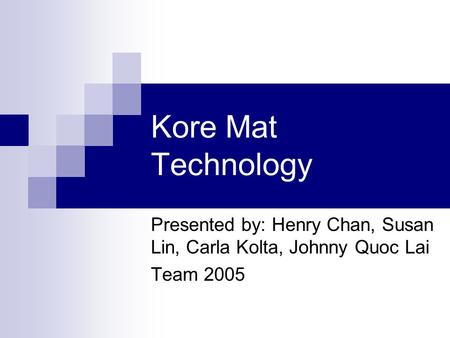 Kore Mat Technology Presented by: Henry Chan, Susan Lin, Carla Kolta, Johnny Quoc Lai Team 2005.