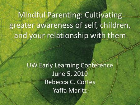 Mindful Parenting: Cultivating greater awareness of self, children, and your relationship with them UW Early Learning Conference June 5, 2010 Rebecca C.