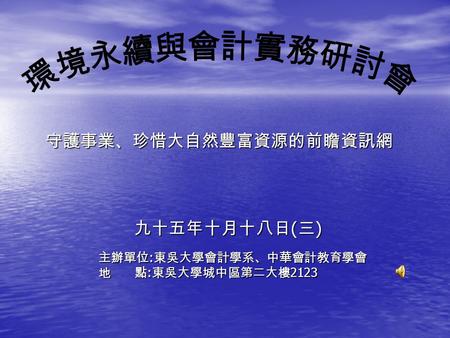 主辦單位 : 東吳大學會計學系、中華會計教育學會 地 點 : 東吳大學城中區第二大樓 2123 主辦單位 : 東吳大學會計學系、中華會計教育學會 地 點 : 東吳大學城中區第二大樓 2123 守護事業、珍惜大自然豐富資源的前瞻資訊網 九十五年十月十八日 ( 三 )