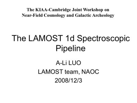 The LAMOST 1d Spectroscopic Pipeline A-Li LUO LAMOST team, NAOC 2008/12/3 The KIAA-Cambridge Joint Workshop on Near-Field Cosmology and Galactic Archeology.