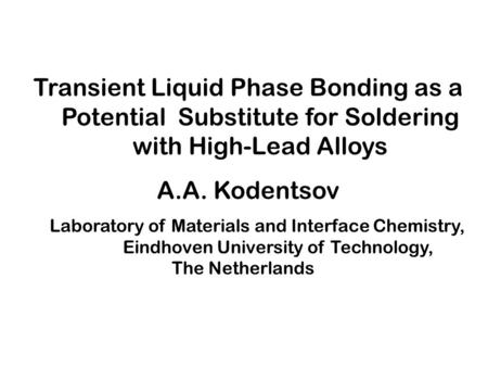 Transient Liquid Phase Bonding as a Potential Substitute for Soldering with High-Lead Alloys A.A. Kodentsov Laboratory of Materials and Interface Chemistry,