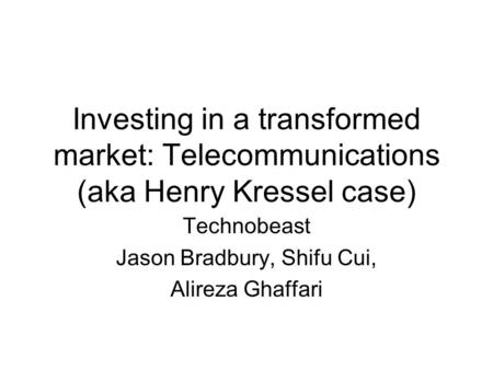 Investing in a transformed market: Telecommunications (aka Henry Kressel case) Technobeast Jason Bradbury, Shifu Cui, Alireza Ghaffari.