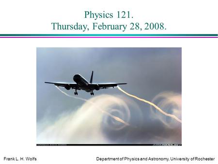 Frank L. H. WolfsDepartment of Physics and Astronomy, University of Rochester Physics 121. Thursday, February 28, 2008.