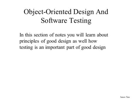 James Tam Object-Oriented Design And Software Testing In this section of notes you will learn about principles of good design as well how testing is an.