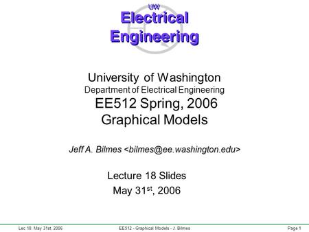 Lec 18: May 31st, 2006EE512 - Graphical Models - J. BilmesPage 1 Jeff A. Bilmes University of Washington Department of Electrical Engineering EE512 Spring,