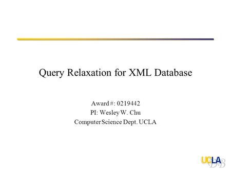 Query Relaxation for XML Database Award #: 0219442 PI: Wesley W. Chu Computer Science Dept. UCLA.