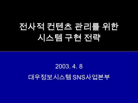 전사적 컨텐츠 관리를 위한 시스템 구현 전략 2003. 4. 8 대우정보시스템 SNS 사업본부.