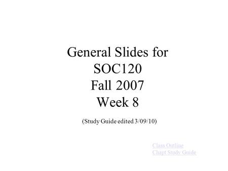 General Slides for SOC120 Fall 2007 Week 8 (Study Guide edited 3/09/10) Class Outline Chapt Study Guide.