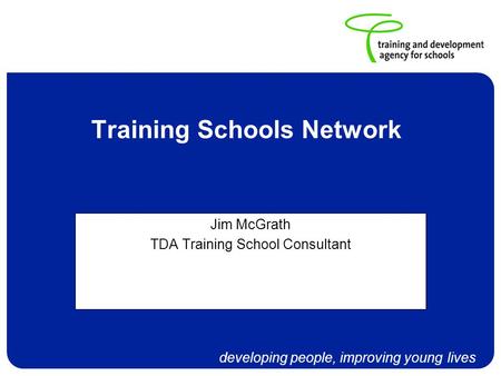 Developing people, improving young lives Training Schools Network Jim McGrath TDA Training School Consultant.