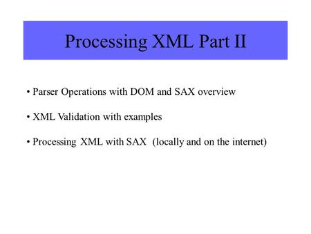 Processing XML Part II Parser Operations with DOM and SAX overview XML Validation with examples Processing XML with SAX (locally and on the internet)