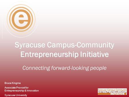 Syracuse Campus-Community Entrepreneurship Initiative Connecting forward-looking people Bruce Kingma Associate Provost for Entrepreneurship & Innovation.