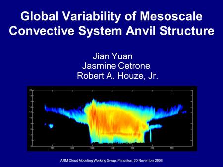 Global Variability of Mesoscale Convective System Anvil Structure Jian Yuan Jasmine Cetrone Robert A. Houze, Jr. ARM Cloud Modeling Working Group, Princeton,