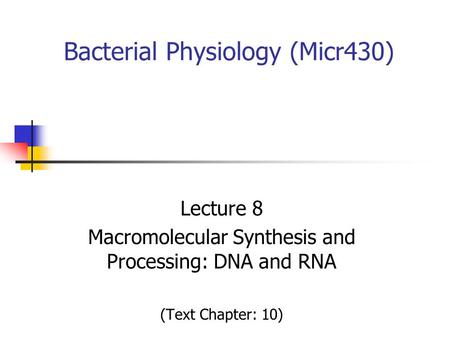 Bacterial Physiology (Micr430) Lecture 8 Macromolecular Synthesis and Processing: DNA and RNA (Text Chapter: 10)