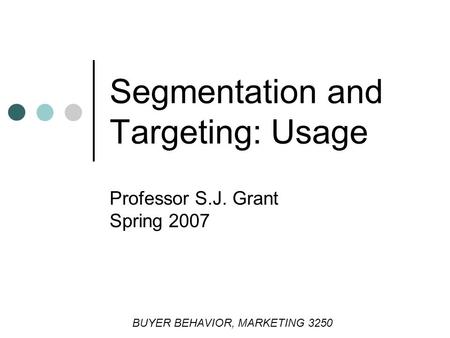 Professor S.J. Grant Spring 2007 Segmentation and Targeting: Usage BUYER BEHAVIOR, MARKETING 3250.