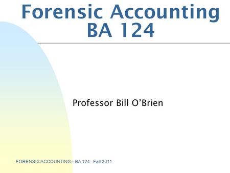 FORENSIC ACCOUNTING – BA 124 - Fall 2011 Forensic Accounting BA 124 Professor Bill O’Brien.