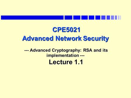 CPE5021 Advanced Network Security --- Advanced Cryptography: RSA and its implementation --- Lecture 1.1 Last lecture we saw the data encryption standard.