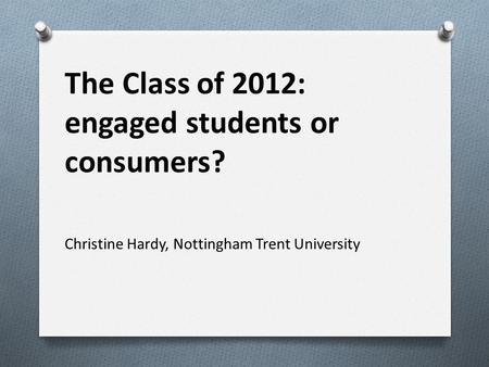 The Class of 2012: engaged students or consumers? Christine Hardy, Nottingham Trent University.