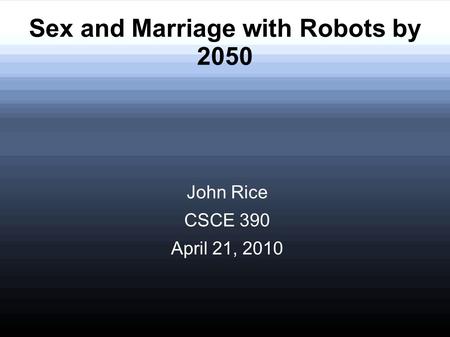 Sex and Marriage with Robots by 2050 John Rice CSCE 390 April 21, 2010.