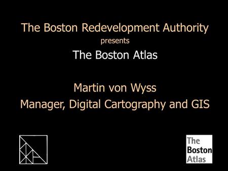 The Boston Redevelopment Authority presents The Boston Atlas Martin von Wyss Manager, Digital Cartography and GIS.