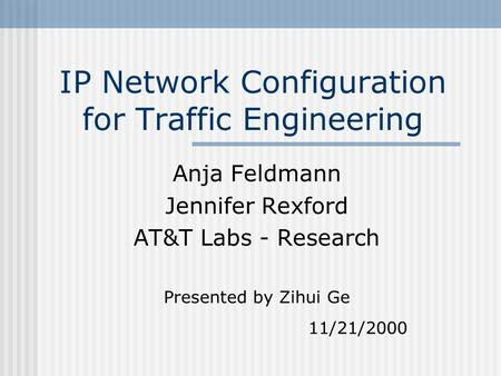 IP Network Configuration for Traffic Engineering Anja Feldmann Jennifer Rexford AT&T Labs - Research Presented by Zihui Ge 11/21/2000.