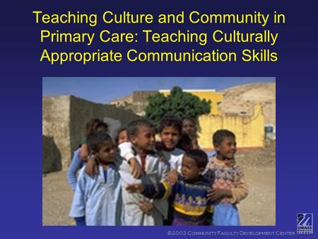 ©2003 Community Faculty Development Center Teaching Culture and Community in Primary Care: Teaching Culturally Appropriate Communication Skills.