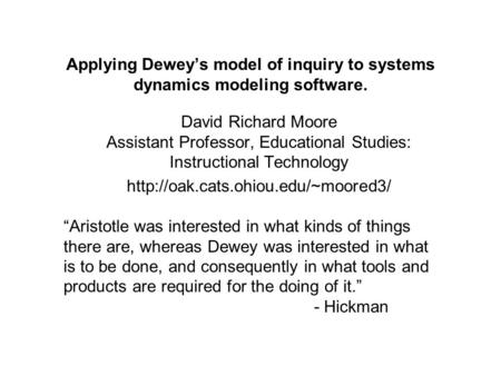 Applying Dewey’s model of inquiry to systems dynamics modeling software. David Richard Moore Assistant Professor, Educational Studies: Instructional Technology.