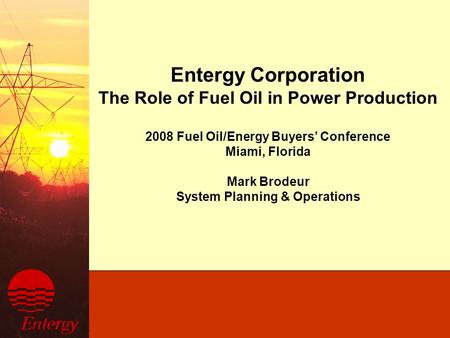 Entergy Corporation The Role of Fuel Oil in Power Production 2008 Fuel Oil/Energy Buyers’ Conference Miami, Florida Mark Brodeur System Planning & Operations.