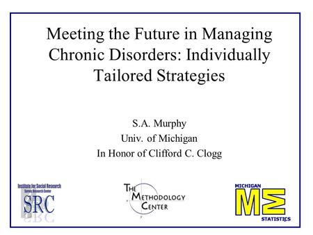 1 Meeting the Future in Managing Chronic Disorders: Individually Tailored Strategies S.A. Murphy Univ. of Michigan In Honor of Clifford C. Clogg.