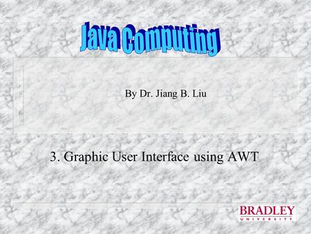 By Dr. Jiang B. Liu 3. Graphic User Interface using AWT.