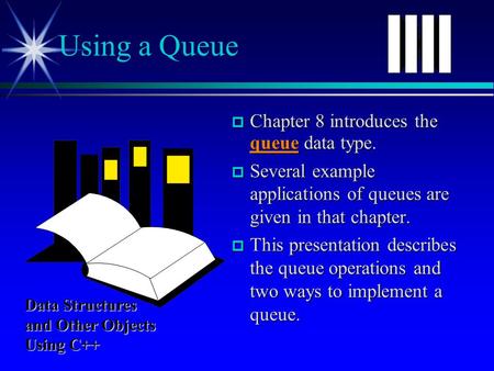  Chapter 8 introduces the queue data type.  Several example applications of queues are given in that chapter.  This presentation describes the queue.