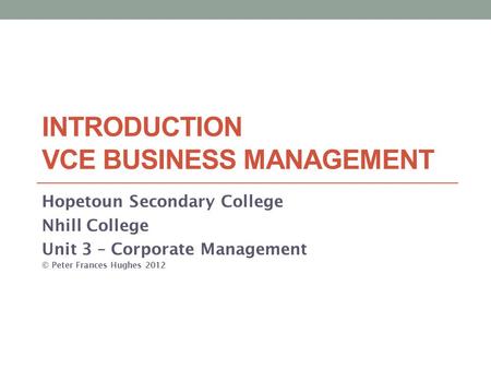 INTRODUCTION VCE BUSINESS MANAGEMENT Hopetoun Secondary College Nhill College Unit 3 – Corporate Management © Peter Frances Hughes 2012.