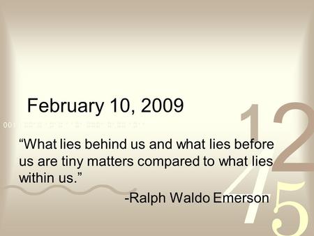 February 10, 2009 “What lies behind us and what lies before us are tiny matters compared to what lies within us.” -Ralph Waldo Emerson.