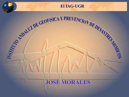 JOSÉ MORALES El IAG-UGR. Seismicity and seismotectonic. Earth structure. Volcanic seismology. Geophysics prospecting Research lines.