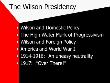 The Wilson Presidency Wilson and Domestic Policy The High Water Mark of Progressivism Wilson and Foreign Policy America and World War I 1914-1916: An uneasy.