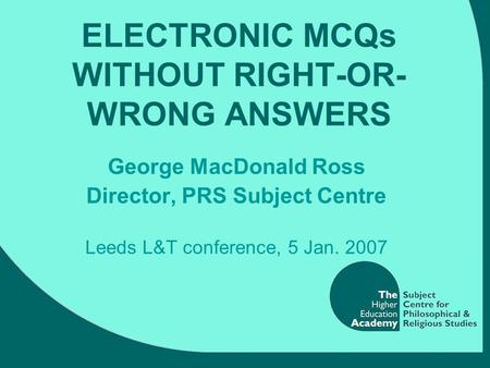 ELECTRONIC MCQs WITHOUT RIGHT-OR- WRONG ANSWERS George MacDonald Ross Director, PRS Subject Centre Leeds L&T conference, 5 Jan. 2007.