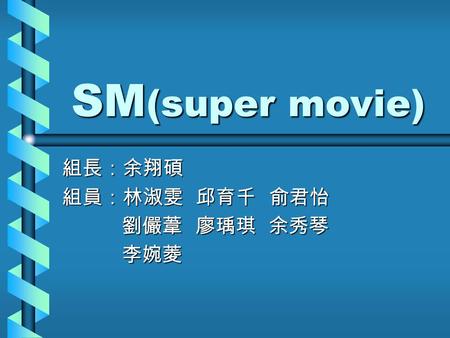 SM (super movie) 組長：余翔碩 組員：林淑雯 邱育千 俞君怡 劉儼葦 廖瑀琪 余秀琴 劉儼葦 廖瑀琪 余秀琴 李婉菱 李婉菱.