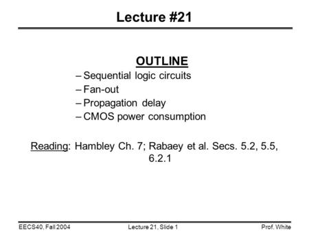 Lecture 21, Slide 1EECS40, Fall 2004Prof. White Lecture #21 OUTLINE –Sequential logic circuits –Fan-out –Propagation delay –CMOS power consumption Reading: