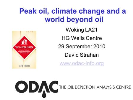 Peak oil, climate change and a world beyond oil Woking LA21 HG Wells Centre 29 September 2010 David Strahan www.odac-info.org.