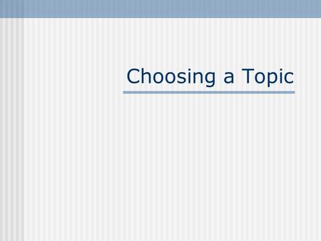 Choosing a Topic. What makes a good topic? Something you are interested in and want to know more about. Start broadly with a general topic and narrow.