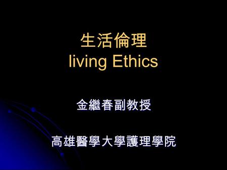 生活倫理 living Ethics 金繼春副教授高雄醫學大學護理學院. 課程宗旨 協助學生了解生活意義與價值、表達對生活的想法及看法，進而建立正確的人生觀：關懷環境、敬業樂群。透過對生活倫理的認識，培養積極進取、熱情博愛、利他服務的態度，來面對社會與提供專業服務.