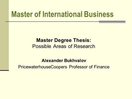 Master of International Business Master Degree Thesis: Possible Areas of Research Alexander Bukhvalov PricewaterhouseCoopers Professor of Finance.