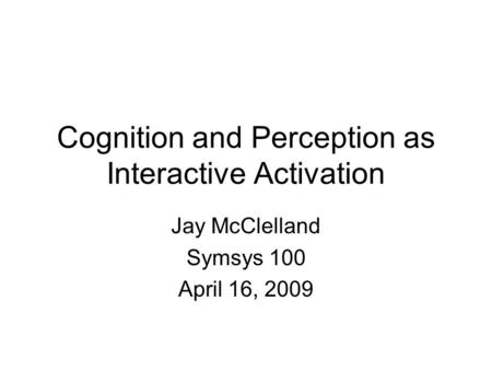 Cognition and Perception as Interactive Activation Jay McClelland Symsys 100 April 16, 2009.