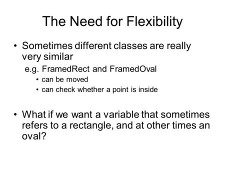 The Need for Flexibility Sometimes different classes are really very similar e.g. FramedRect and FramedOval can be moved can check whether a point is inside.