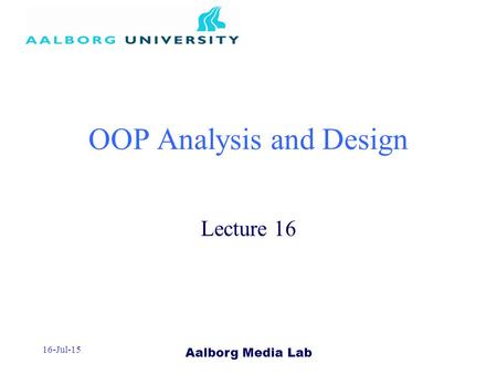 Aalborg Media Lab 16-Jul-15 OOP Analysis and Design Lecture 16.