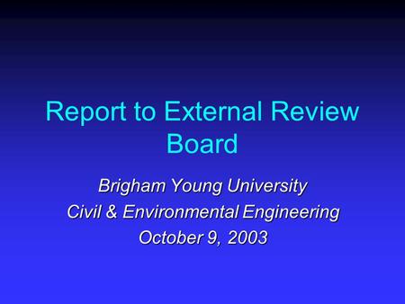 Report to External Review Board Brigham Young University Civil & Environmental Engineering October 9, 2003.