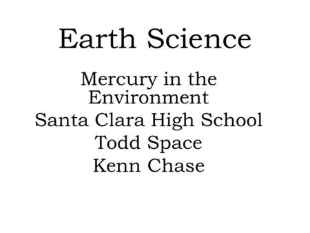 Earth Science Mercury in the Environment Santa Clara High School Todd Space Kenn Chase.